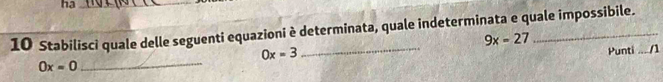 ha_
10 Stabilisci quale delle seguenti equazioni è determinata, quale indeterminata e quale impossibile.
9x=27
_
0x=3
Punti .../1
0x=0