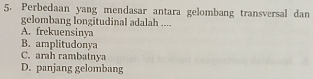 Perbedaan yang mendasar antara gelombang transversal dan
gelombang longitudinal adalah ....
A. frekuensinya
B. amplitudonya
C. arah rambatnya
D. panjang gelombang