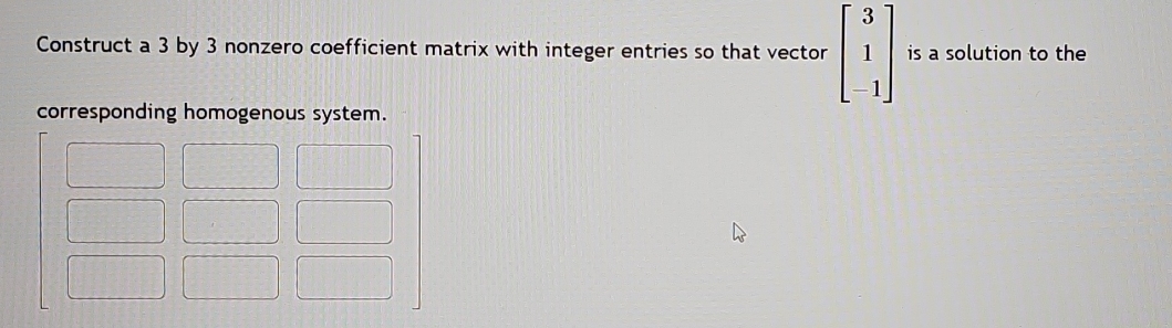 Construct a 3 by 3 nonzero coefficient matrix with integer entries so that vector beginbmatrix 3 1 -1endbmatrix is a solution to the