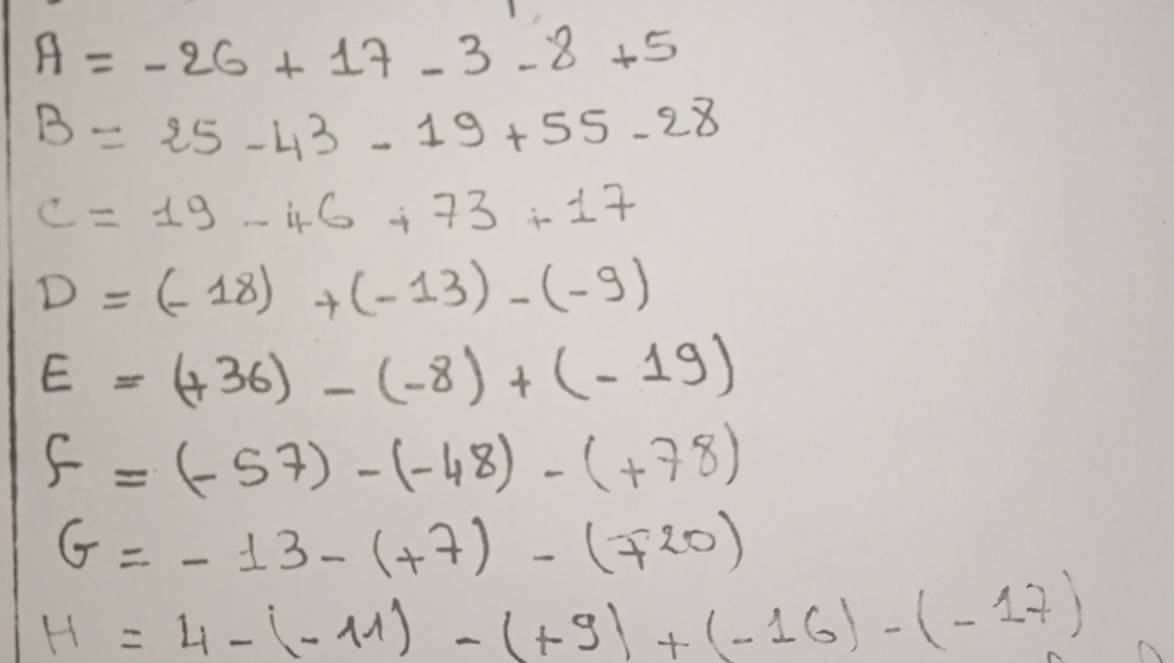 A=-26+17-3-8+5
B=25-43-19+55-28
c=19-46+73+17
D=(-18)+(-13)-(-9)
E=(+36)-(-8)+(-19)
f=(-57)-(-48)-(+78)
G=-13-(+7)-(mp 20)
H=4-(-11)-(+9)+(-16)-(-17)