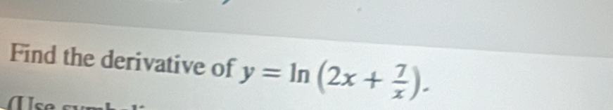 Find the derivative of y=ln (2x+ 7/x ). 
I