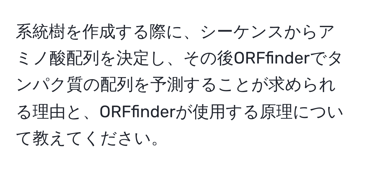 系統樹を作成する際に、シーケンスからアミノ酸配列を決定し、その後ORFfinderでタンパク質の配列を予測することが求められる理由と、ORFfinderが使用する原理について教えてください。