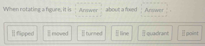 When rotating a figure, it is Answer about a fixed Answer
flipped I moved  E 1 ED E/DE  turned  12/21  line overleftrightarrow  11/2 endarray  quadrant  11/12  point