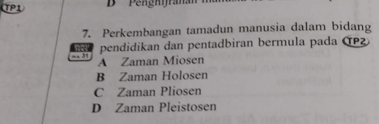 TP1 D Penghfrana
7. Perkembangan tamadun manusia dalam bidang
mx 31 pendidikan dan pentadbiran bermula pada TP
may
A Zaman Miosen
B Zaman Holosen
C Zaman Pliosen
D Zaman Pleistosen