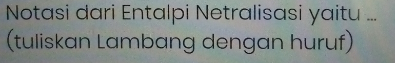 Notasi dari Entalpi Netralisasi yaitu ... 
(tuliskan Lambang dengan huruf)