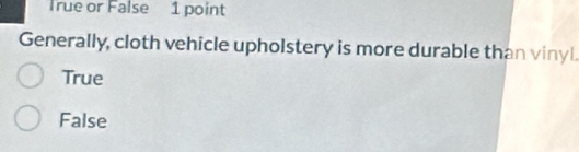 True or False 1 point
Generally, cloth vehicle upholstery is more durable than vinyl.
True
False