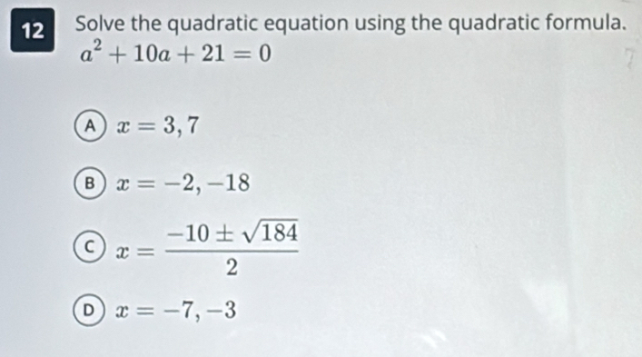 Solve the quadratic equation using the quadratic formula.
a^2+10a+21=0
A x=3,7
B x=-2,-18
x= (-10± sqrt(184))/2 
D x=-7, -3