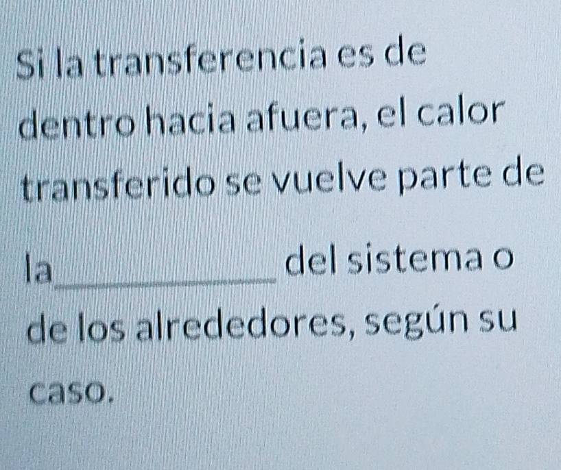 Si la transferencia es de 
dentro hacia afuera, el calor 
transferido se vuelve parte de 
la_ 
del sistema o 
de los alrededores, según su 
caso.