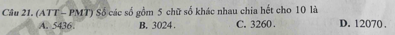 (ATT - PMT) Số các số gồm 5 chữ số khác nhau chia hết cho 10 là
A. 5436. B. 3024. C. 3260. D. 12070.