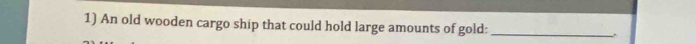 An old wooden cargo ship that could hold large amounts of gold:_
