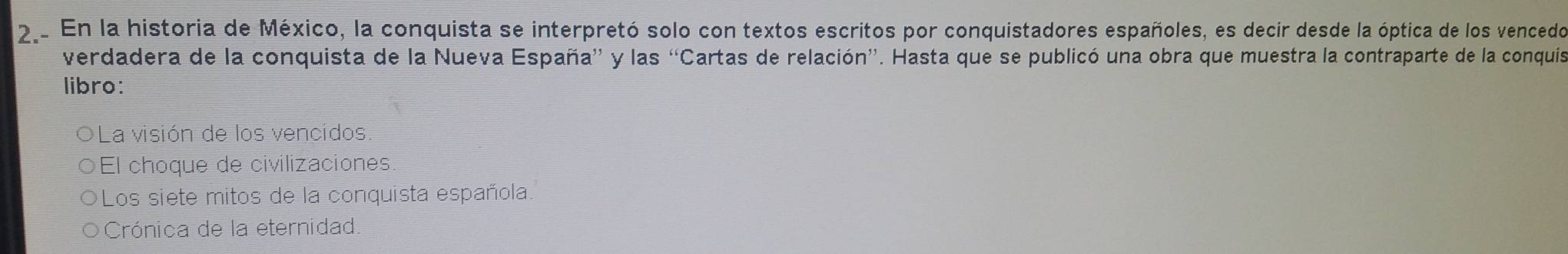 En la historia de México, la conquista se interpretó solo con textos escritos por conquistadores españoles, es decir desde la óptica de los vencedo
verdadera de la conquista de la Nueva España' y las “Cartas de relación'. Hasta que se publicó una obra que muestra la contraparte de la conquis
libro:
La visión de los vencidos
El choque de civilizaciones.
Los siete mitos de la conquista española.
Crónica de la eternidad.