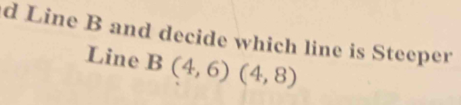 Line B and decide which line is Steeper 
Line B(4,6)(4,8)