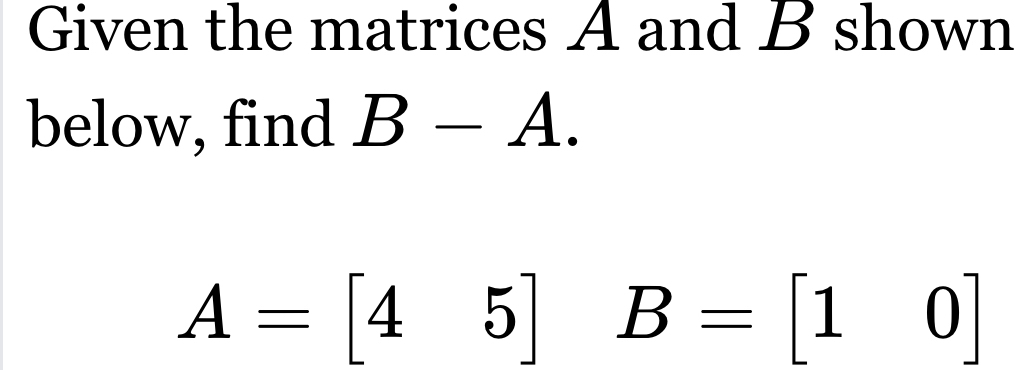 Given the matrices A and B shown 
below, find B-A.
A=[45] B=[10]