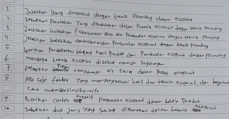 ]deskan yong dimaksed dengan ternik Pounding dorm ecoprint 
2. sebutton Perslaten Ying dibutahken dolom Proktik ecoprint dangan teknic pounding 
3. Jeesken Lulebinen Puaksaneon ateu our Pemburten ecoprint dangon teknib Pounding 
9. Jelesken kelebThen donkelourangon Pembuotan ecoprint dangon fehnile pounding 
5. beriken Pendopotmu tenting hasil Produce dan: Pembuater ecoprint dangen pounding 
E. mengep tekplle ecoprint disebot romoh linglaurgon 
7. foskon Pun rendergon oir tower dolom Proses ecoprint 
8. APa Seje foutor Yong momperggerohi hosil dor toknilk ecoprint, de- begetond 
Suo memaksimalkennte 
9. Beriben corton hrearif pengunzon ecoprint dolam deseir Produc 
10. Sebutken due Jenis Yong Sering diganeken delam teknik 
ecopint