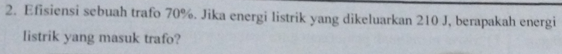 Efisiensi sebuah trafo 70%. Jika energi listrik yang dikeluarkan 210 J, berapakah energi 
listrik yang masuk trafo?