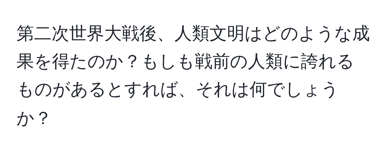 第二次世界大戦後、人類文明はどのような成果を得たのか？もしも戦前の人類に誇れるものがあるとすれば、それは何でしょうか？