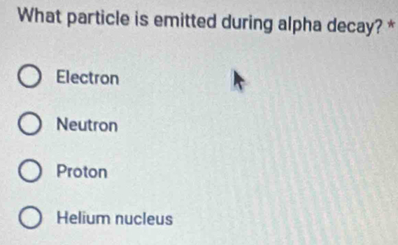 What particle is emitted during alpha decay? *
Electron
Neutron
Proton
Helium nucleus