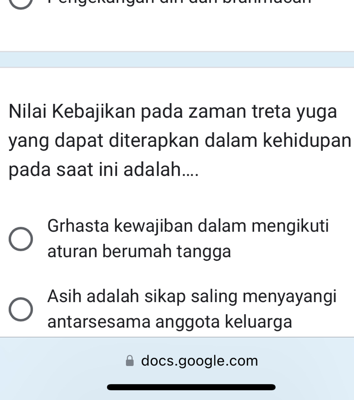 Nilai Kebajikan pada zaman treta yuga
yang dapat diterapkan dalam kehidupan
pada saat ini adalah....
Grhasta kewajiban dalam mengikuti
aturan berumah tangga
Asih adalah sikap saling menyayangi
antarsesama anggota keluarga
docs.google.com