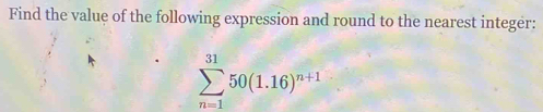 Find the value of the following expression and round to the nearest integer:
sumlimits _(n=1)^(31)50(1.16)^n+1