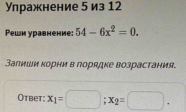 Улражнение 5 из 12 
Ρеши уравнение: 54-6x^2=0. 
Заπиши корни в πорядке возрастания. 
Otbet: x_1=□; x_2=□.