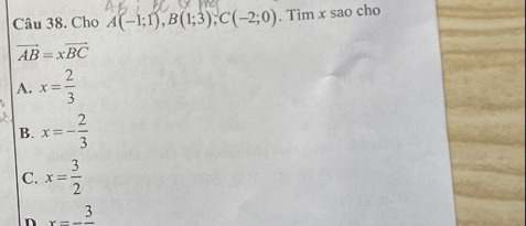 Cho A(-1;1), B(1;3), C(-2;0). Tìm x sao cho
vector AB=xvector BC
A. x= 2/3 
B. x=- 2/3 
C. x= 3/2 
n x=-frac 3