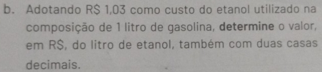 Adotando R$ 1,03 como custo do etanol utilizado na 
composição de 1 litro de gasolina, determine o valor, 
em R$, do litro de etanol, também com duas casas 
decimais.