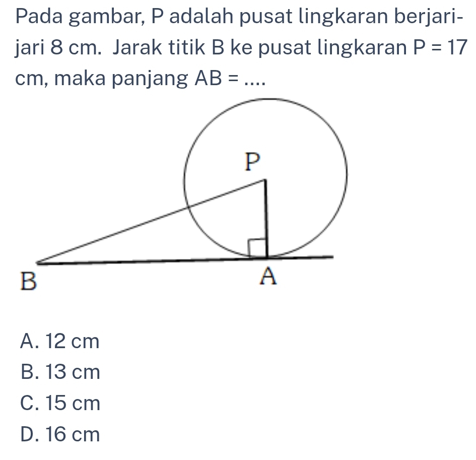 Pada gambar, P adalah pusat lingkaran berjari-
jari 8 cm. Jarak titik B ke pusat lingkaran P=17
cm, maka panjang AB= _
A. 12 cm
B. 13 cm
C. 15 cm
D. 16 cm