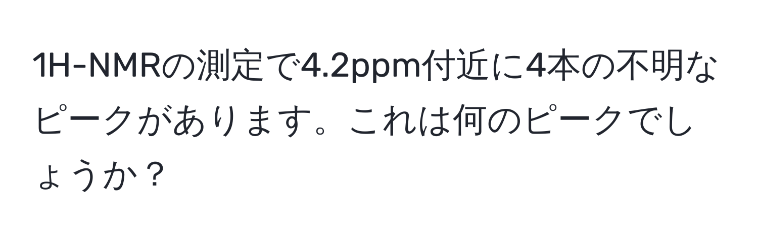 1H-NMRの測定で4.2ppm付近に4本の不明なピークがあります。これは何のピークでしょうか？