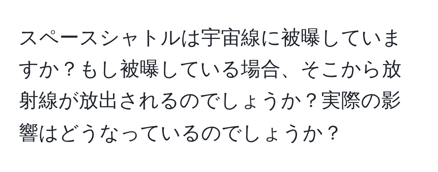 スペースシャトルは宇宙線に被曝していますか？もし被曝している場合、そこから放射線が放出されるのでしょうか？実際の影響はどうなっているのでしょうか？