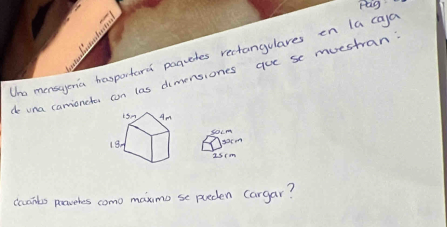 pag 
Uno mansaeria hasportard paqudes rectangulares en la cajo 
the una camioncta con las dimensiones que se muestran 
socm 
socm 
2scm 
ccants peaveres como maximo se pueden cargar?