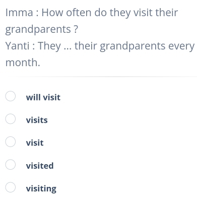 Imma : How often do they visit their
grandparents ?
Yanti : They ... their grandparents every
month.
will visit
visits
visit
visited
visiting