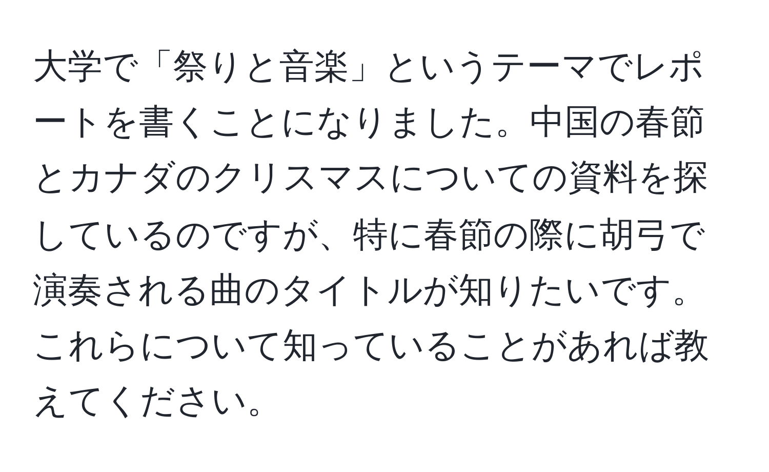 大学で「祭りと音楽」というテーマでレポートを書くことになりました。中国の春節とカナダのクリスマスについての資料を探しているのですが、特に春節の際に胡弓で演奏される曲のタイトルが知りたいです。これらについて知っていることがあれば教えてください。