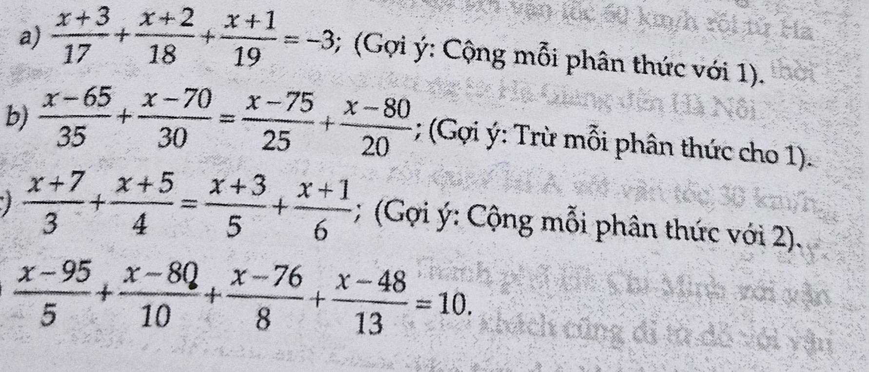  (x+3)/17 + (x+2)/18 + (x+1)/19 =-3; (Gợi ý: Cộng mỗi phân thức với 1). 
b)  (x-65)/35 + (x-70)/30 = (x-75)/25 + (x-80)/20 ; (Gợi ý: Trừ mỗi phân thức cho 1).
 (x+7)/3 + (x+5)/4 = (x+3)/5 + (x+1)/6 ; (Gợi ý: Cộng mỗi phân thức với 2).
 (x-95)/5 + (x-8Q)/10 + (x-76)/8 + (x-48)/13 =10.