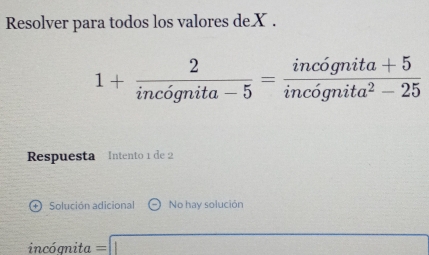 Resolver para todos los valores de X.
1+ 2/incognita-5 = (incognita+5)/incognita^2-25 
Respuesta Intento 1 de 2
Solución adicional No hay solución
incógnita ==