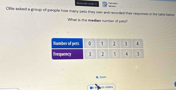 Calculator 
Bookwork code: 1C allowed 
Ollie asked a group of people how many pets they own and recorded their responses in the table below. 
What is the median number of pets? 
Q Zoom 
* Wisch video