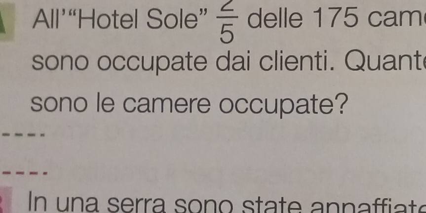 All’“Hotel Sole”  2/5  delle 175 cam 
sono occupate dai clienti. Quant 
sono le camere occupate? 
In una serra sono state annaffiate