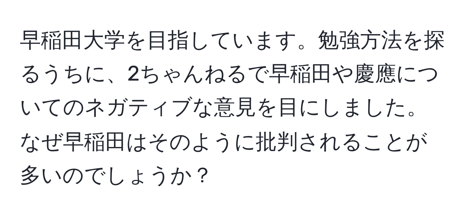 早稲田大学を目指しています。勉強方法を探るうちに、2ちゃんねるで早稲田や慶應についてのネガティブな意見を目にしました。なぜ早稲田はそのように批判されることが多いのでしょうか？