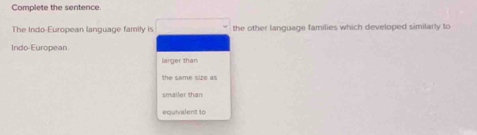 Complete the sentence.
The Indo-European language family is the other language families which developed similarly to
Indo-European.
larger than
the same size as
smailer than
equivalent to