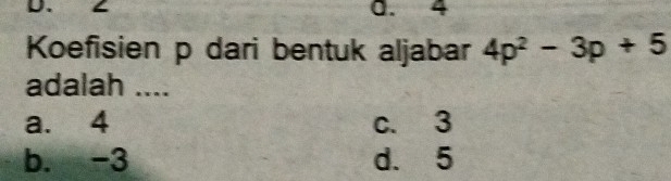 Koefisien p dari bentuk aljabar 4p^2-3p+5
adalah ....
a. 4 c. 3
b. -3 d. 5