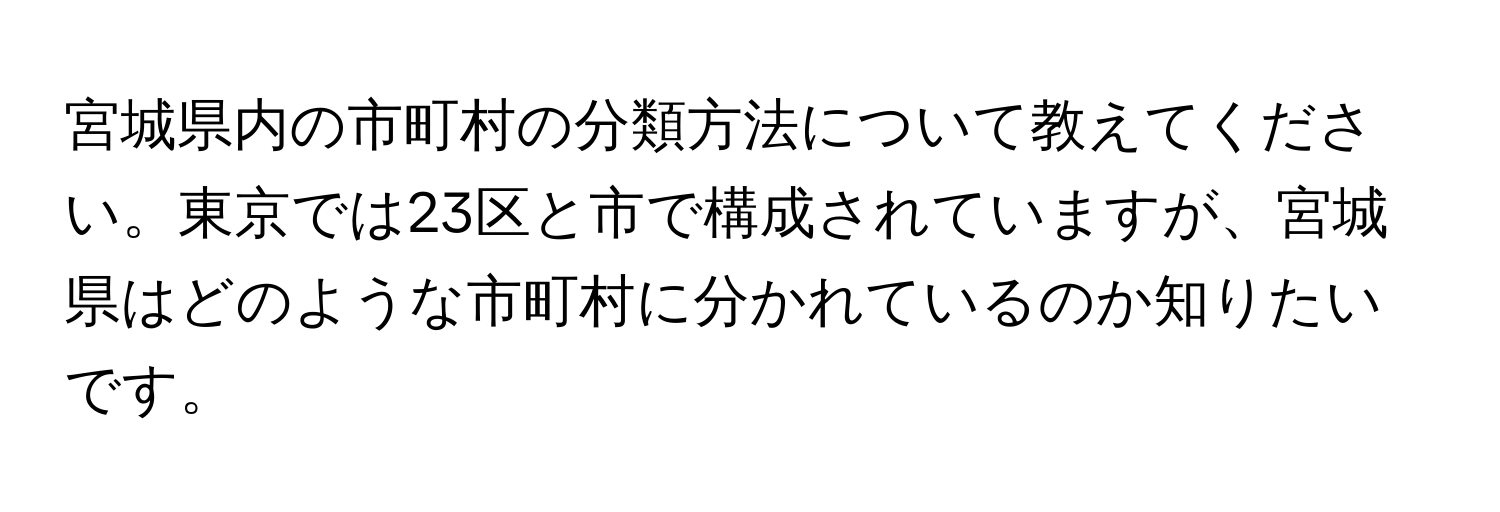 宮城県内の市町村の分類方法について教えてください。東京では23区と市で構成されていますが、宮城県はどのような市町村に分かれているのか知りたいです。