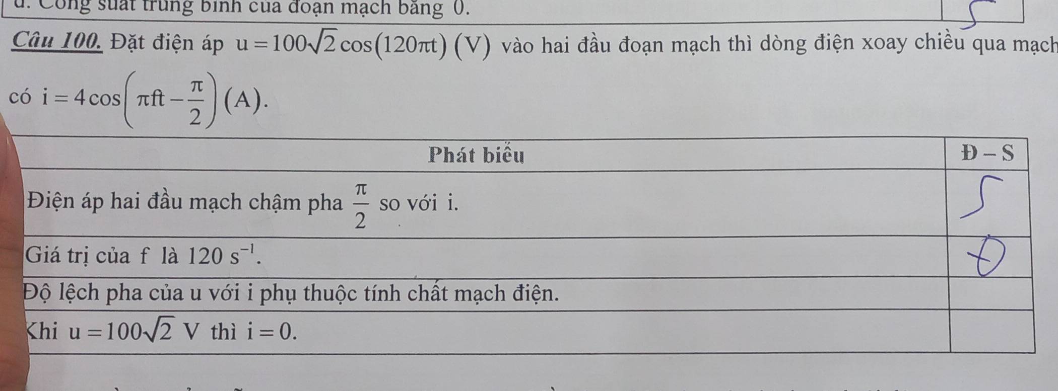 Công suất trung bình của đoạn mạch băng 0.
Câu 100. Đặt điện áp u=100sqrt(2)cos (120π t)(V) vào hai đầu đoạn mạch thì dòng điện xoay chiều qua mạch
có i=4cos (π ft- π /2 )(A).