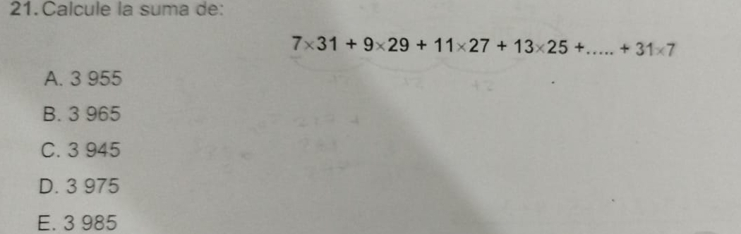 Calcule la suma de:
7* 31+9* 29+11* 27+13* 25+.....+31* 7
A. 3 955
B. 3 965
C. 3 945
D. 3 975
E. 3 985