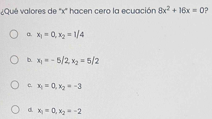 ¿Qué valores de “ x ” hacen cero la ecuación 8x^2+16x=0 ?
a. x_1=0, x_2=1/4
b. x_1=-5/2, x_2=5/2
C. x_1=0, x_2=-3
d. x_1=0, x_2=-2