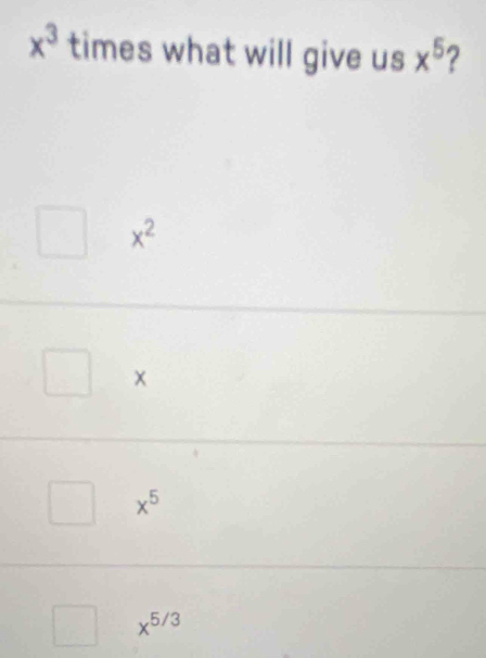 x^3 times what will give us x^5 2
x^2
x^5
x^(5/3)