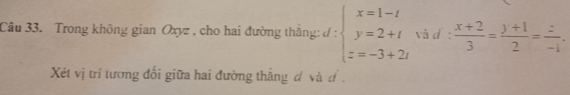 Trong không gian Oxyz , cho hai đường thắng: d:beginarrayl x=1-t y=2+t z=-3+2tendarray. và q : (x+2)/3 = (y+1)/2 = z/-1 . 
= 
Xét vị trí tương đối giữa hai đường thắng d và đ .