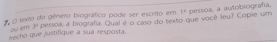 texto do gênero biográfico pode ser escrito em 1^(_ a) pessoa, a autobiografia, 
ou em 3^a pessoa, a biografia. Qual é o caso do texto que você leu? Copie um 
trecho que justifique a sua resposta.