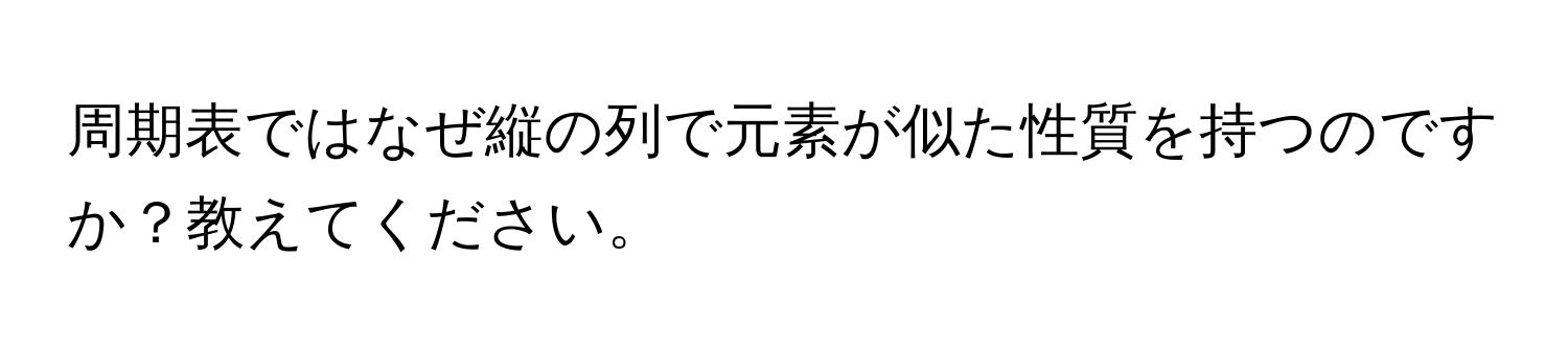 周期表ではなぜ縦の列で元素が似た性質を持つのですか？教えてください。