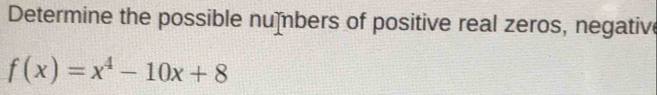 Determine the possible numbers of positive real zeros, negative
f(x)=x^4-10x+8