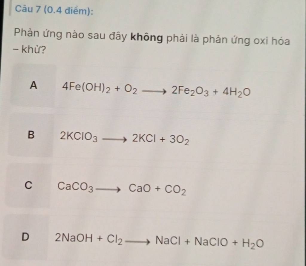 Phàn ứng nào sau đây không phải là phản ứng oxi hóa
- khử?
A 4Fe(OH)_2+O_2to 2Fe_2O_3+4H_2O
B 2KClO_3to 2KCl+3O_2
C CaCO_3to CaO+CO_2
D 2NaOH+Cl_2to NaCl+NaClO+H_2O