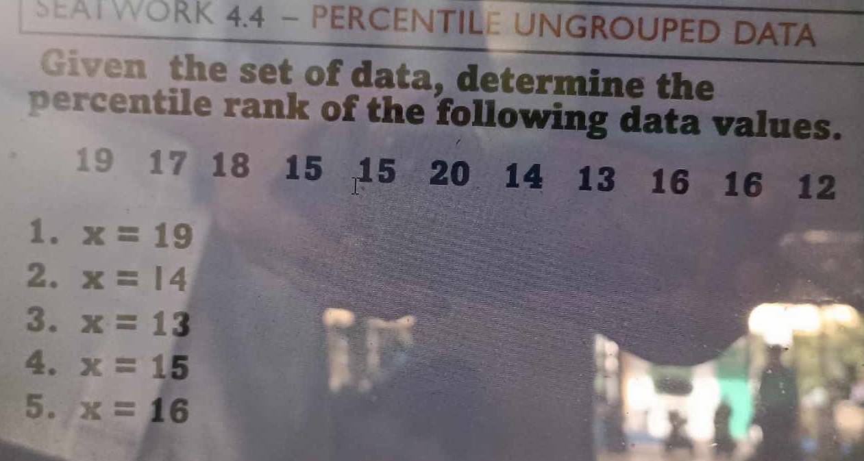 SEATWORK 4.4 - PERCENTILE UNGROUPED DATA 
Given the set of data, determine the 
percentile rank of the following data values.
19 17 18 15 15 20 14 13 16 16 12
1. x=19
2. x=14
3. x=13
4. x=15
5. x=16